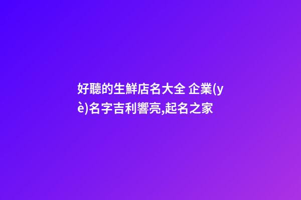 好聽的生鮮店名大全 企業(yè)名字吉利響亮,起名之家-第1張-公司起名-玄機(jī)派